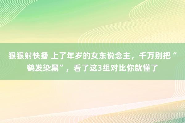 狠狠射快播 上了年岁的女东说念主，千万别把“鹤发染黑”，看了