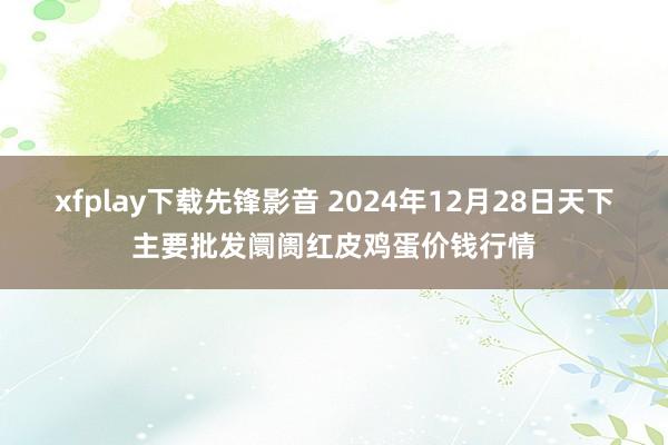 xfplay下载先锋影音 2024年12月28日天下主要批发