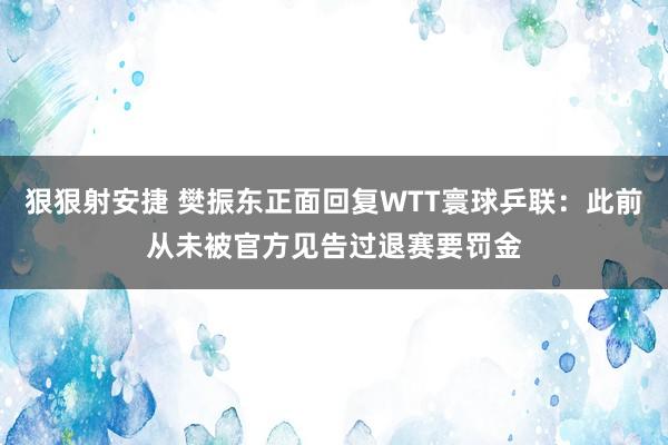 狠狠射安捷 樊振东正面回复WTT寰球乒联：此前从未被官方见告