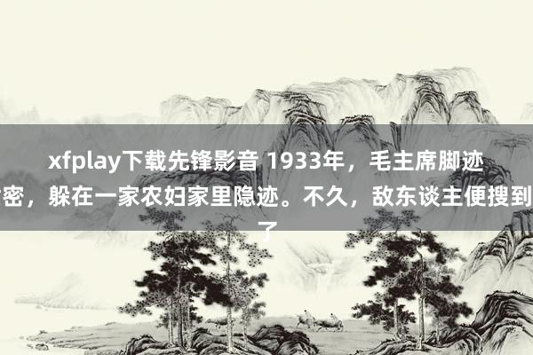 xfplay下载先锋影音 1933年，毛主席脚迹泄密，躲在一