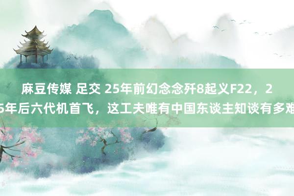 麻豆传媒 足交 25年前幻念念歼8起义F22，25年后六代机