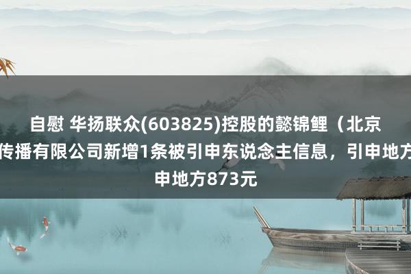 自慰 华扬联众(603825)控股的懿锦鲤（北京）文化传播有限公司新增1条被引申东说念主信息，引申地方873元