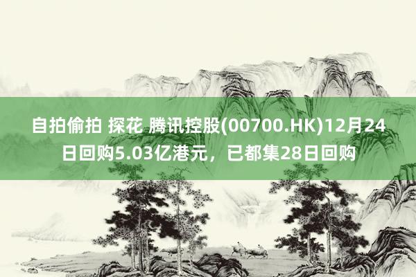 自拍偷拍 探花 腾讯控股(00700.HK)12月24日回购5.03亿港元，已都集28日回购