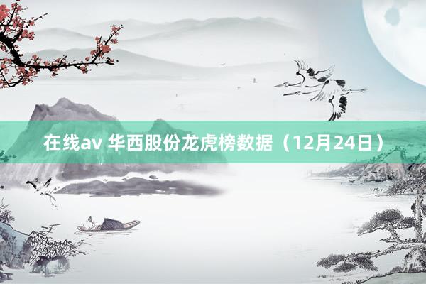 在线av 华西股份龙虎榜数据（12月24日）