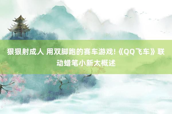 狠狠射成人 用双脚跑的赛车游戏!《QQ飞车》联动蜡笔小新太概述