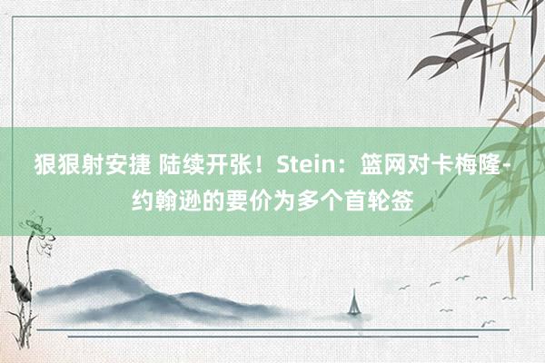 狠狠射安捷 陆续开张！Stein：篮网对卡梅隆-约翰逊的要价为多个首轮签