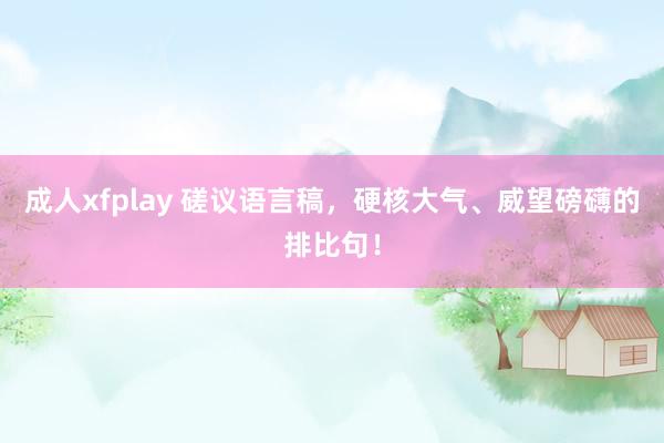 成人xfplay 磋议语言稿，硬核大气、威望磅礴的排比句！