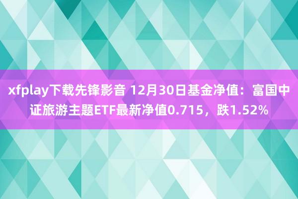 xfplay下载先锋影音 12月30日基金净值：富国中证旅游