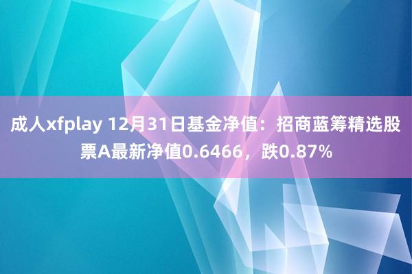 成人xfplay 12月31日基金净值：招商蓝筹精选股票A最新净值0.6466，跌0.87%