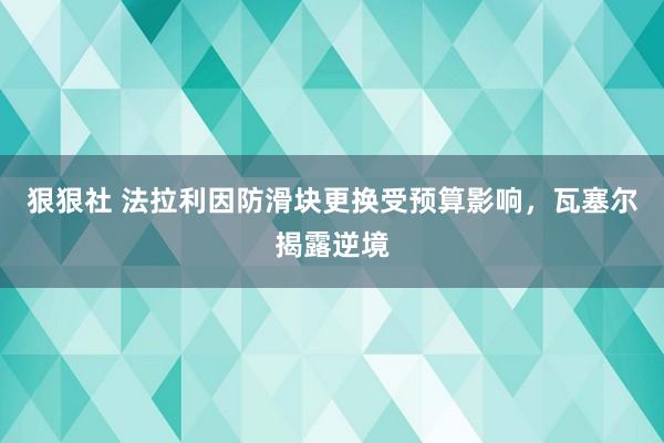 狠狠社 法拉利因防滑块更换受预算影响，瓦塞尔揭露逆境