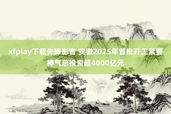 xfplay下载先锋影音 安徽2025年首批开工紧要神气总投资超4000亿元