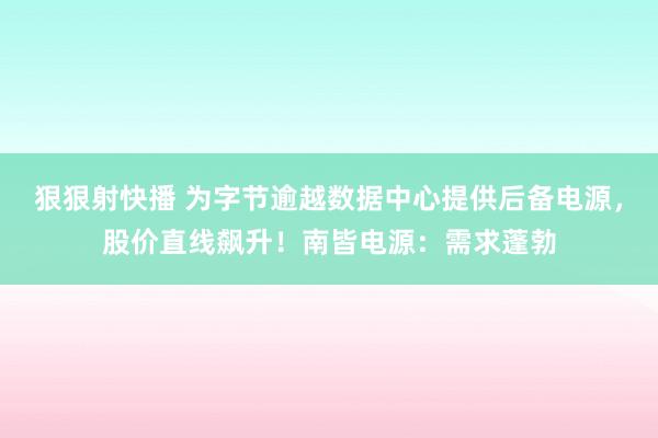 狠狠射快播 为字节逾越数据中心提供后备电源，股价直线飙升！南皆电源：需求蓬勃