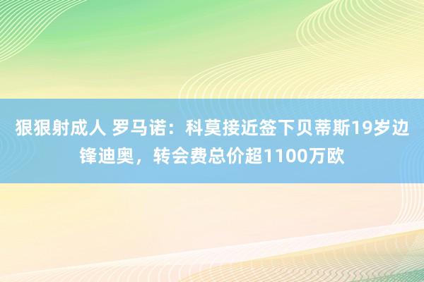 狠狠射成人 罗马诺：科莫接近签下贝蒂斯19岁边锋迪奥，转会费