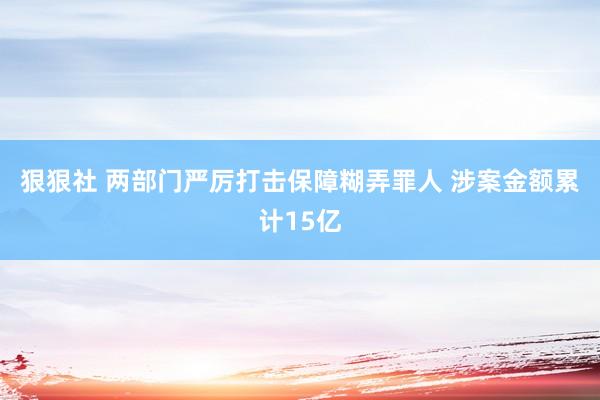 狠狠社 两部门严厉打击保障糊弄罪人 涉案金额累计15亿