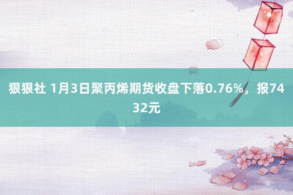 狠狠社 1月3日聚丙烯期货收盘下落0.76%，报7432元