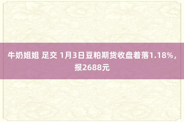 牛奶姐姐 足交 1月3日豆粕期货收盘着落1.18%，报268