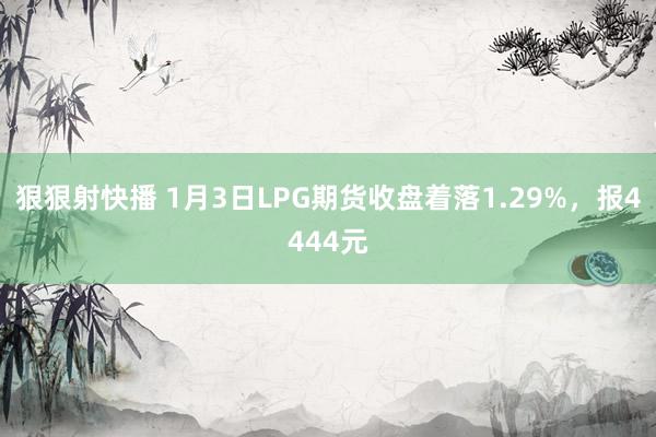 狠狠射快播 1月3日LPG期货收盘着落1.29%，报4444