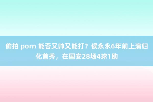 偷拍 porn 能否又帅又能打？侯永永6年前上演归化首秀，在国安28场4球1助