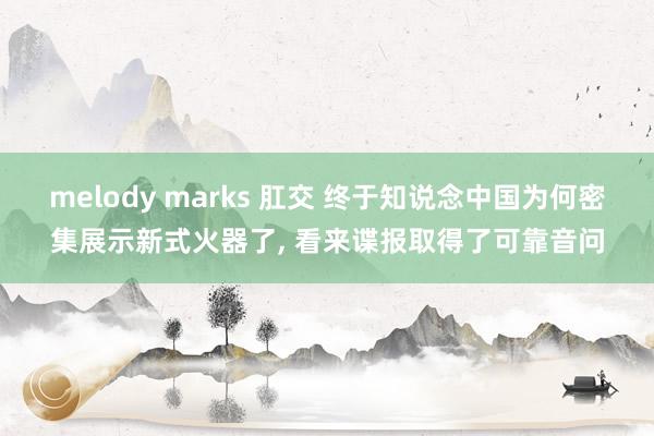 melody marks 肛交 终于知说念中国为何密集展示新式火器了， 看来谍报取得了可靠音问