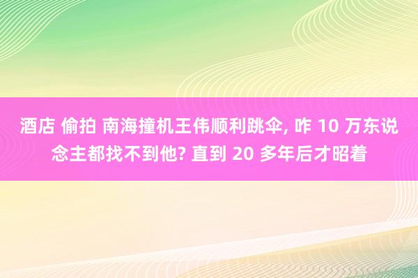 酒店 偷拍 南海撞机王伟顺利跳伞, 咋 10 万东说念主都找