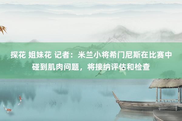 探花 姐妹花 记者：米兰小将希门尼斯在比赛中碰到肌肉问题，将接纳评估和检查