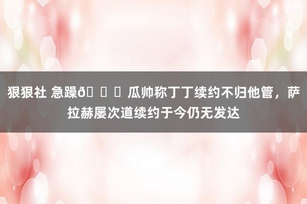 狠狠社 急躁😟瓜帅称丁丁续约不归他管，萨拉赫屡次道续约于今仍无发达