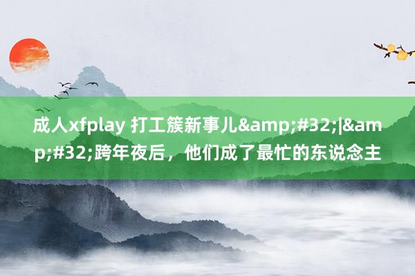 成人xfplay 打工簇新事儿&#32;|&