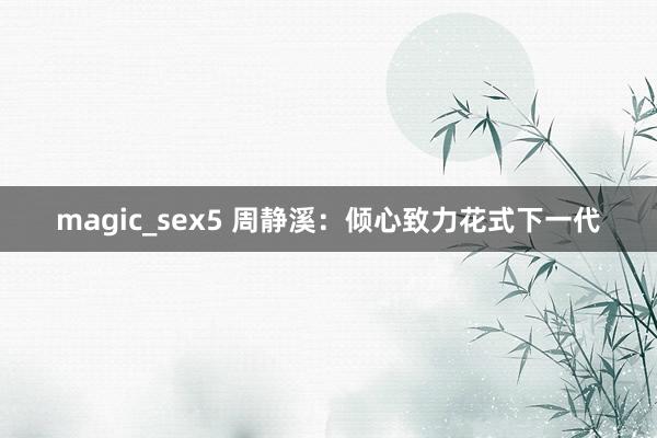 magic_sex5 周静溪：倾心致力花式下一代