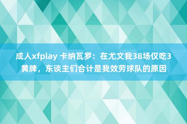 成人xfplay 卡纳瓦罗：在尤文我38场仅吃3黄牌，东谈主