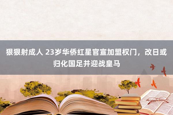 狠狠射成人 23岁华侨红星官宣加盟权门，改日或归化国足并迎战