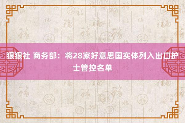 狠狠社 商务部：将28家好意思国实体列入出口护士管控名单