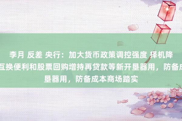 李月 反差 央行：加大货币政策调控强度 择机降准降息 用好互换便利和股票回购增持再贷款等新开垦器用，防备成本商场踏实