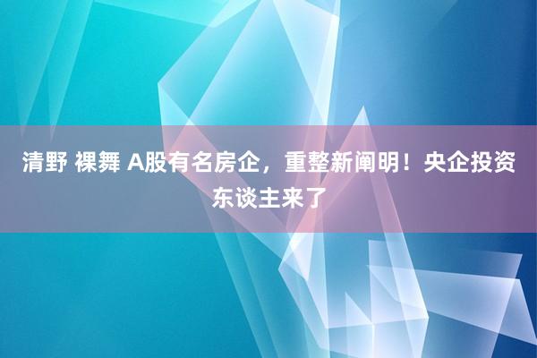 清野 裸舞 A股有名房企，重整新阐明！央企投资东谈主来了