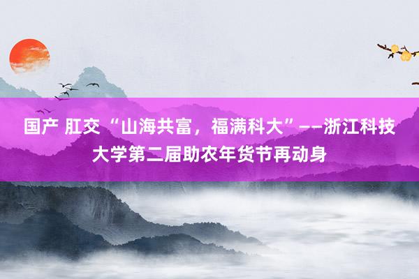 国产 肛交 “山海共富，福满科大”——浙江科技大学第二届助农