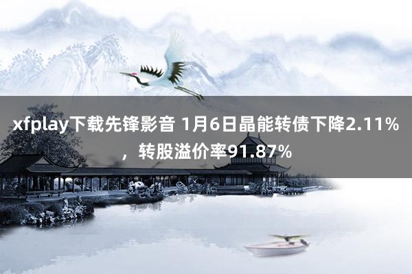 xfplay下载先锋影音 1月6日晶能转债下降2.11%，转