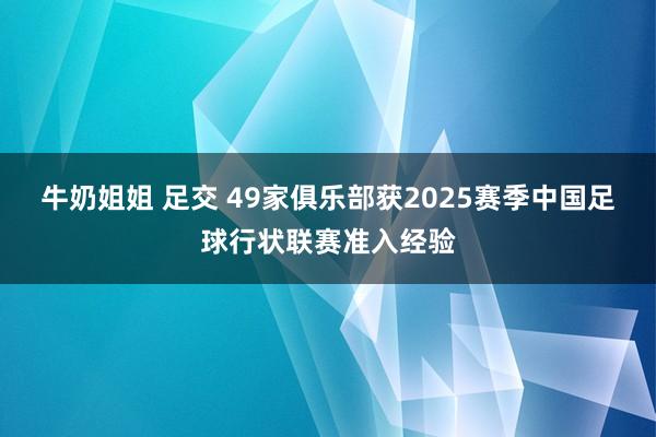 牛奶姐姐 足交 49家俱乐部获2025赛季中国足球行状联赛准