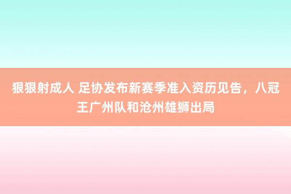 狠狠射成人 足协发布新赛季准入资历见告，八冠王广州队和沧州雄