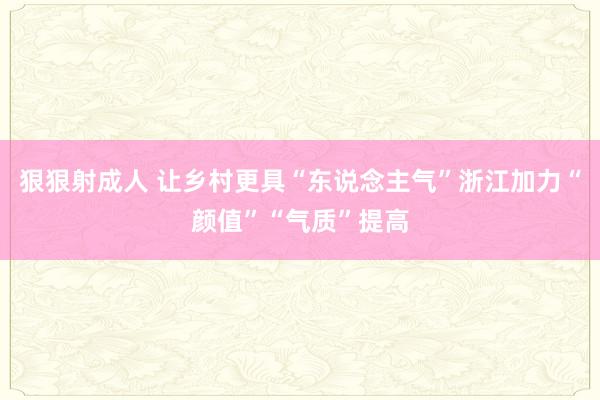 狠狠射成人 让乡村更具“东说念主气”浙江加力“颜值”“气质”