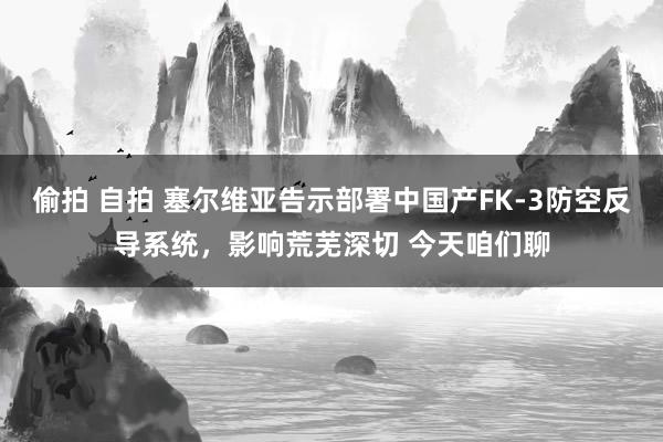 偷拍 自拍 塞尔维亚告示部署中国产FK-3防空反导系统，影响