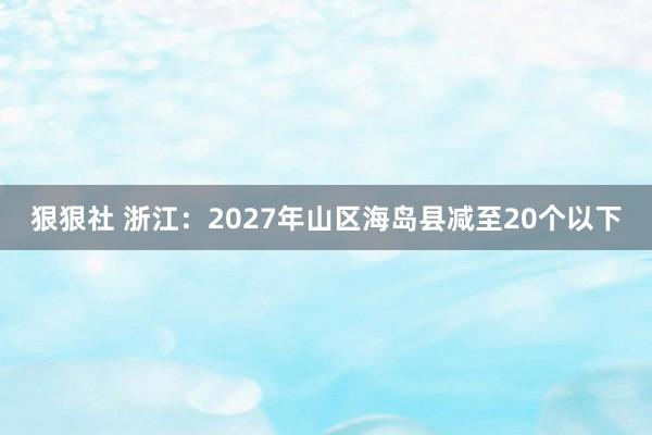 狠狠社 浙江：2027年山区海岛县减至20个以下