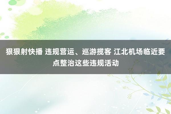 狠狠射快播 违规营运、巡游揽客 江北机场临近要点整治这些违规