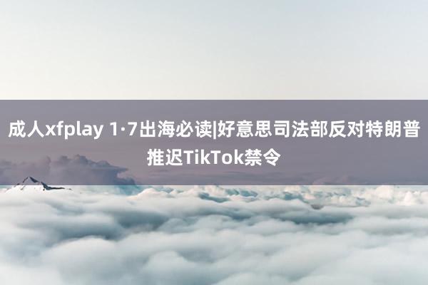 成人xfplay 1·7出海必读|好意思司法部反对特朗普推迟