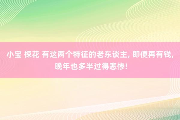 小宝 探花 有这两个特征的老东谈主, 即便再有钱, 晚年也多