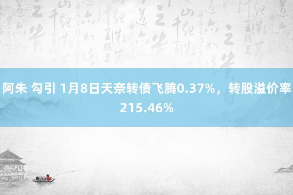 阿朱 勾引 1月8日天奈转债飞腾0.37%，转股溢价率215