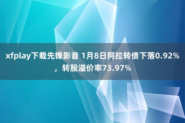 xfplay下载先锋影音 1月8日阿拉转债下落0.92%，转