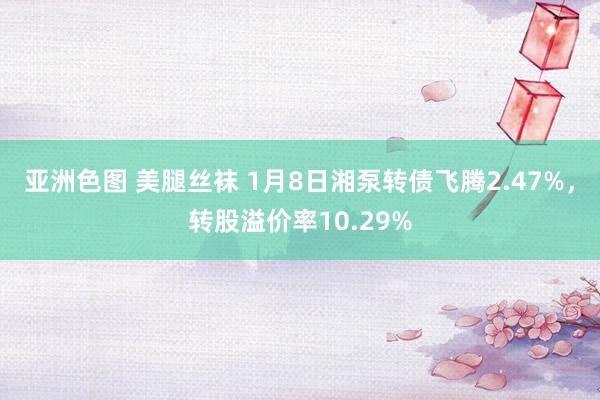 亚洲色图 美腿丝袜 1月8日湘泵转债飞腾2.47%，转股溢价