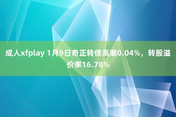 成人xfplay 1月9日奇正转债高潮0.04%，转股溢价率