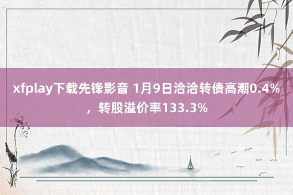 xfplay下载先锋影音 1月9日洽洽转债高潮0.4%，转股