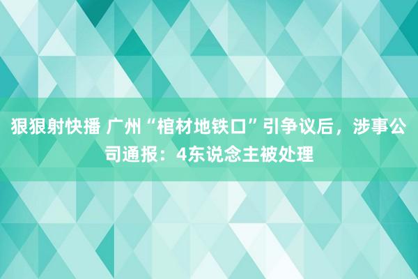 狠狠射快播 广州“棺材地铁口”引争议后，涉事公司通报：4东说