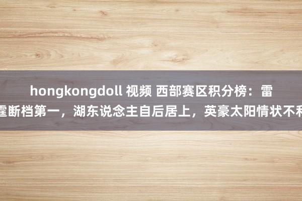 hongkongdoll 视频 西部赛区积分榜：雷霆断档第一，湖东说念主自后居上，英豪太阳情状不利